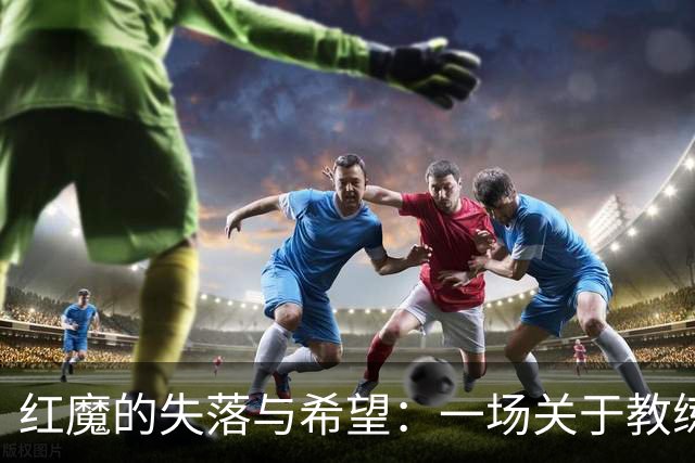 红魔的失落与希望：一场关于教练与球队的幽默对话