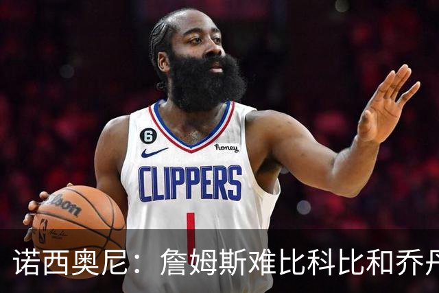 诺西奥尼：詹姆斯难比科比和乔丹的杀手竞争心态